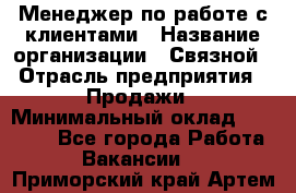 Менеджер по работе с клиентами › Название организации ­ Связной › Отрасль предприятия ­ Продажи › Минимальный оклад ­ 25 000 - Все города Работа » Вакансии   . Приморский край,Артем г.